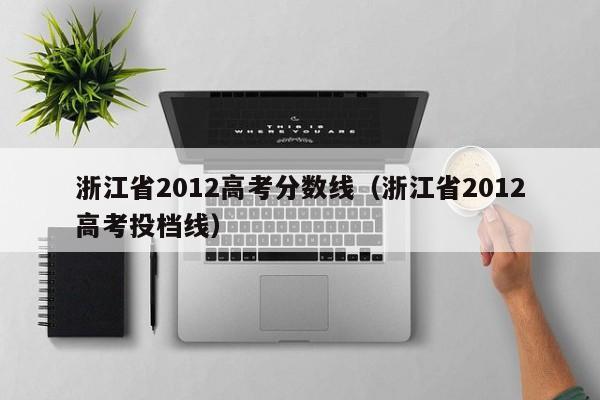 浙江省2012高考分数线（浙江省2012高考投档线）