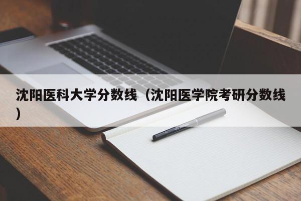 沈阳医科大学分数线（沈阳医学院考研分数线）