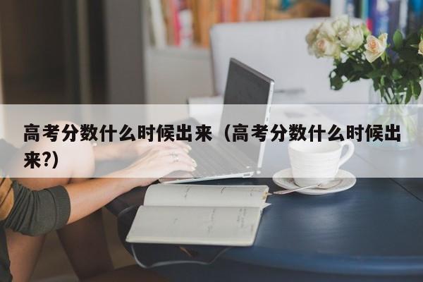 高考分数什么时候出来（高考分数什么时候出来?）