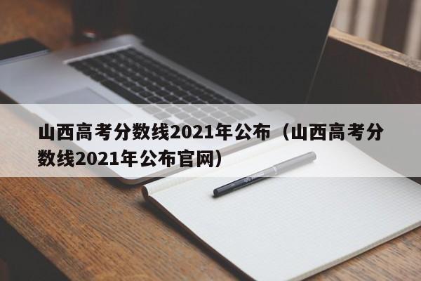 山西高考分数线2021年公布（山西高考分数线2021年公布官网）