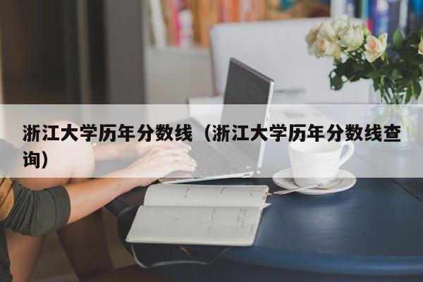 浙江大学历年分数线（浙江大学历年分数线查询）