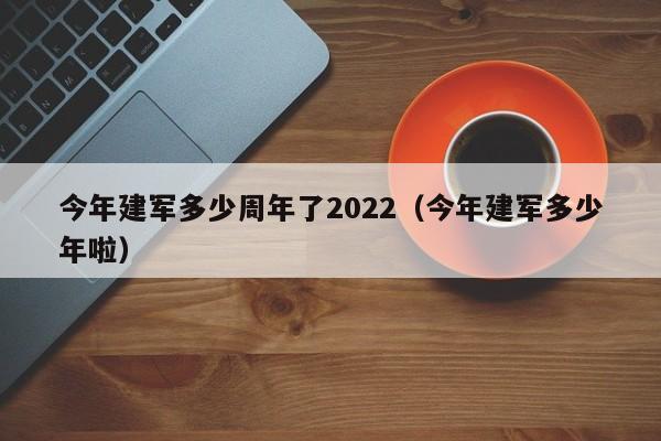 今年建军多少周年了2022（今年建军多少年啦）