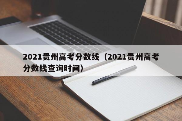 2021贵州高考分数线（2021贵州高考分数线查询时间）