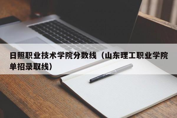 日照职业技术学院分数线（山东理工职业学院单招录取线）