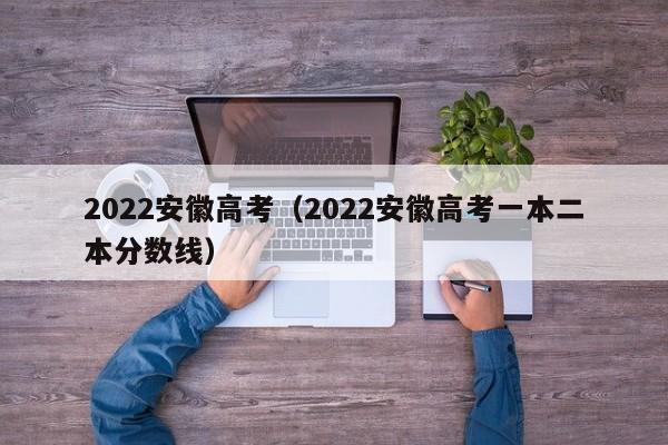 2022安徽高考（2022安徽高考一本二本分数线）