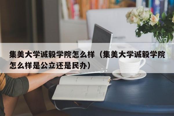 集美大学诚毅学院怎么样（集美大学诚毅学院怎么样是公立还是民办）