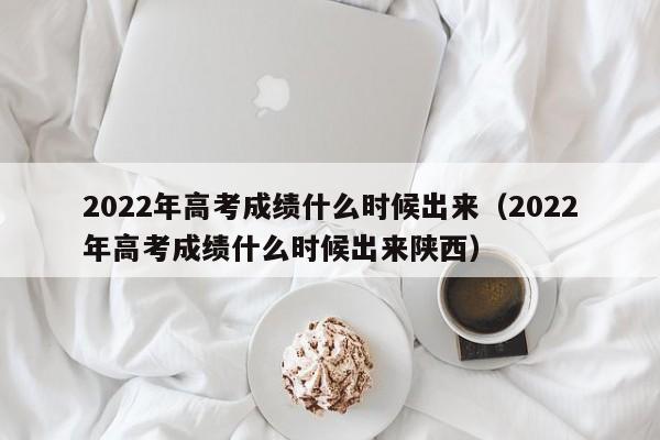 2022年高考成绩什么时候出来（2022年高考成绩什么时候出来陕西）