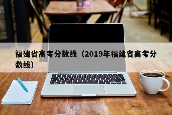 福建省高考分数线（2019年福建省高考分数线）