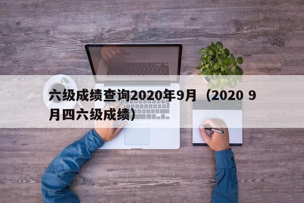 六级成绩查询2020年9月（2020 9月四六级成绩）