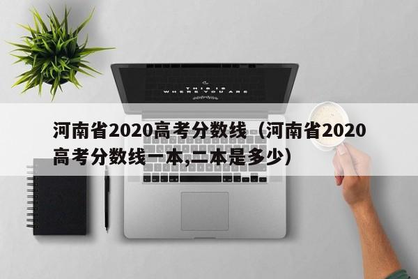 河南省2020高考分数线（河南省2020高考分数线一本,二本是多少）