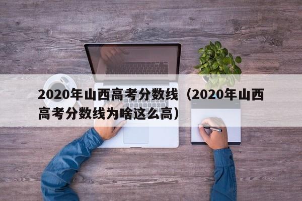 2020年山西高考分数线（2020年山西高考分数线为啥这么高）