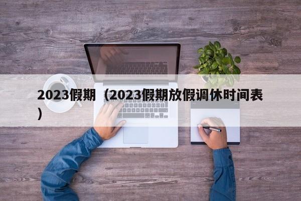 2023假期（2023假期放假调休时间表）