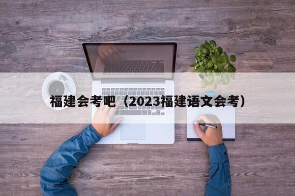 福建会考吧（2023福建语文会考）