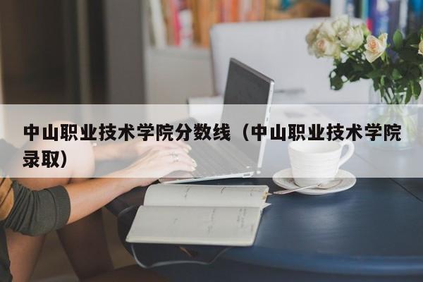 中山职业技术学院分数线（中山职业技术学院录取）