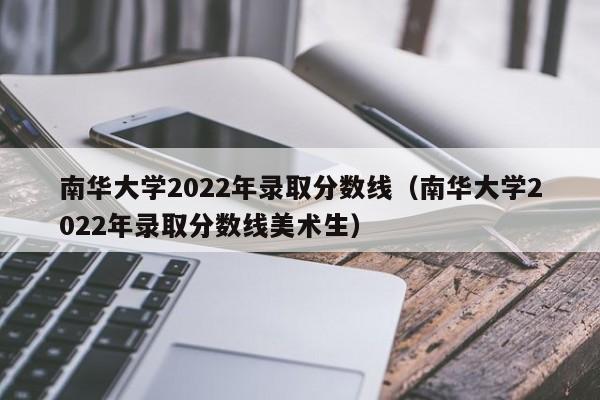 南华大学2022年录取分数线（南华大学2022年录取分数线美术生）