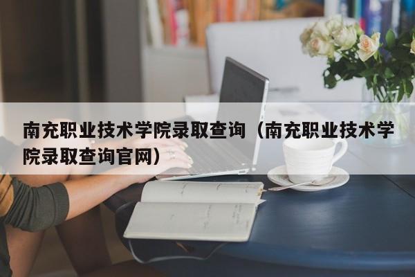 南充职业技术学院录取查询（南充职业技术学院录取查询官网）