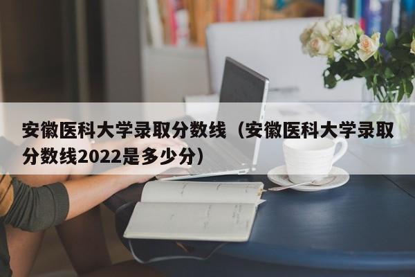 安徽医科大学录取分数线（安徽医科大学录取分数线2022是多少分）