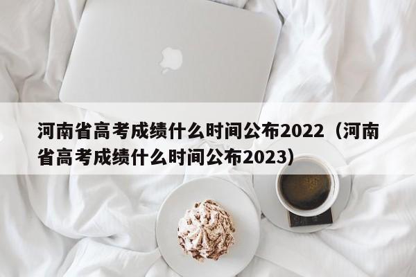 河南省高考成绩什么时间公布2022（河南省高考成绩什么时间公布2023）