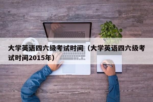 大学英语四六级考试时间（大学英语四六级考试时间2015年）