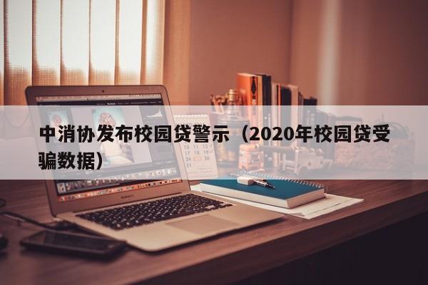 中消协发布校园贷警示（2020年校园贷受骗数据）