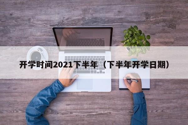 开学时间2021下半年（下半年开学日期）