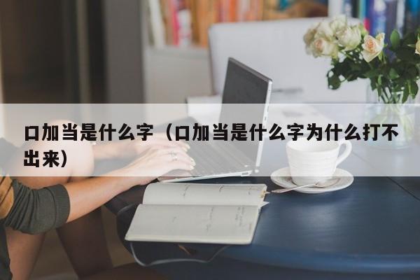 口加当是什么字（口加当是什么字为什么打不出来）