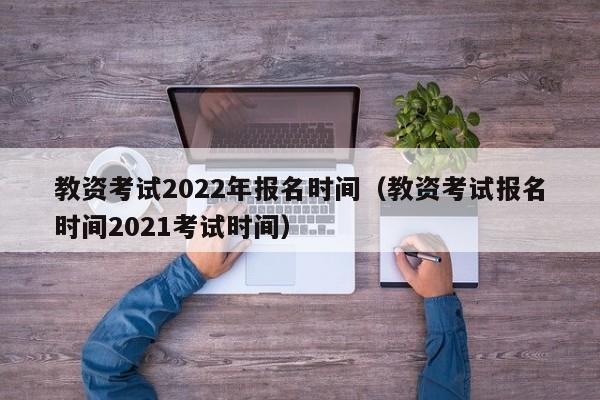 教资考试2022年报名时间（教资考试报名时间2021考试时间）