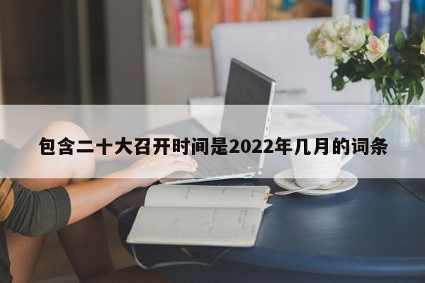 包含二十大召开时间是2022年几月的词条