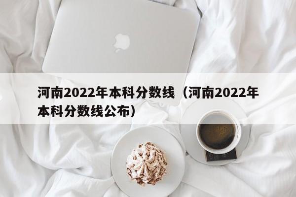 河南2022年本科分数线（河南2022年本科分数线公布）