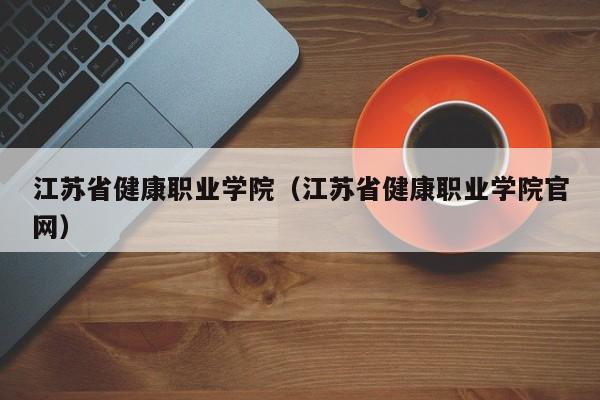 江苏省健康职业学院（江苏省健康职业学院官网）