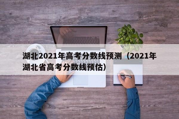 湖北2021年高考分数线预测（2021年湖北省高考分数线预估）