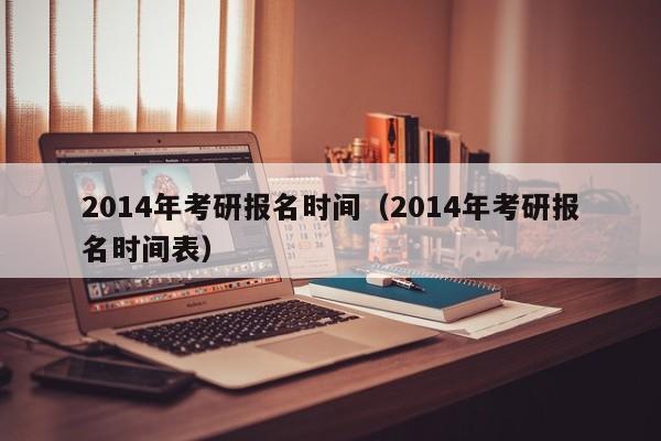 2014年考研报名时间（2014年考研报名时间表）