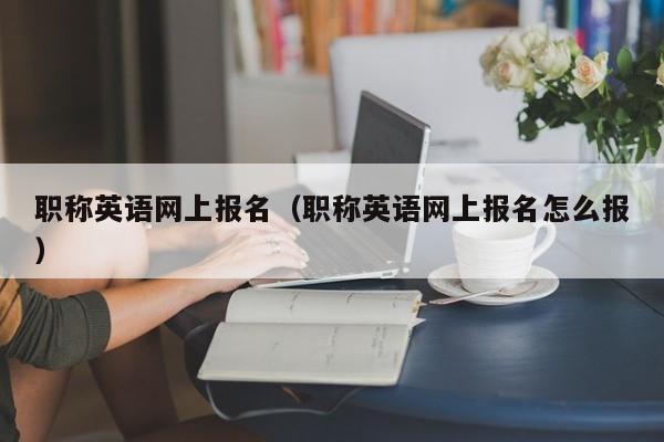 职称英语网上报名（职称英语网上报名怎么报）