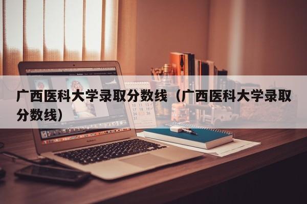 广西医科大学录取分数线（广西医科大学录取分数线）