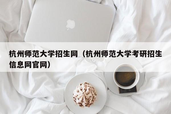 杭州师范大学招生网（杭州师范大学考研招生信息网官网）