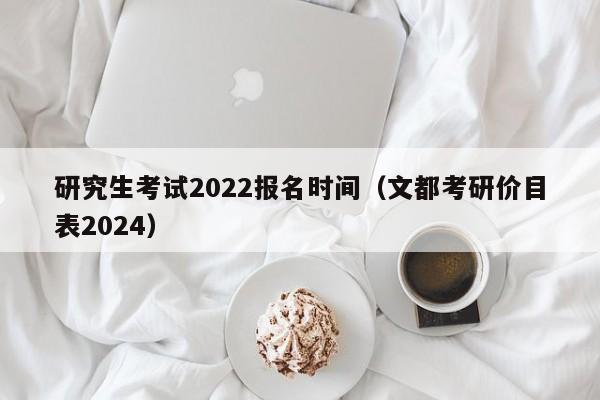 研究生考试2022报名时间（文都考研价目表2024）