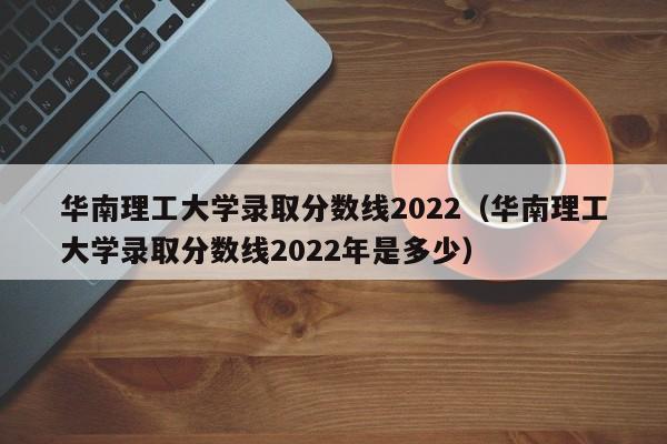 华南理工大学录取分数线2022（华南理工大学录取分数线2022年是多少）