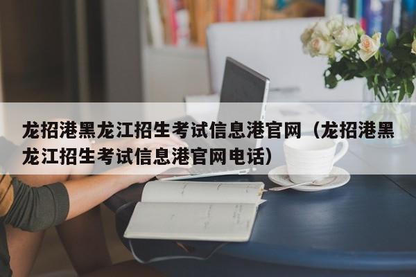 龙招港黑龙江招生考试信息港官网（龙招港黑龙江招生考试信息港官网电话）