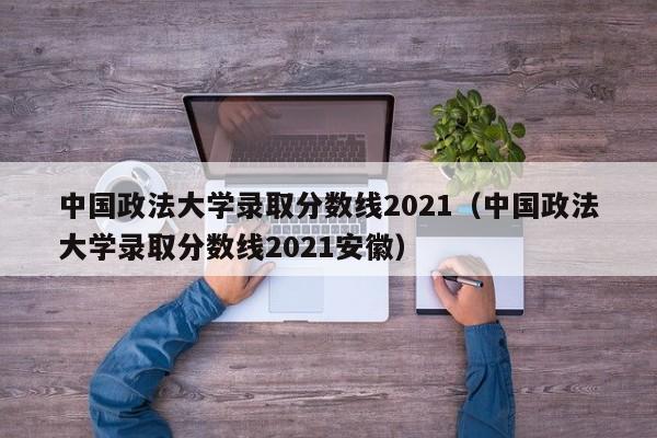 中国政法大学录取分数线2021（中国政法大学录取分数线2021安徽）