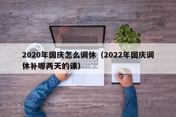 2020年国庆怎么调休（2022年国庆调休补哪两天的课）