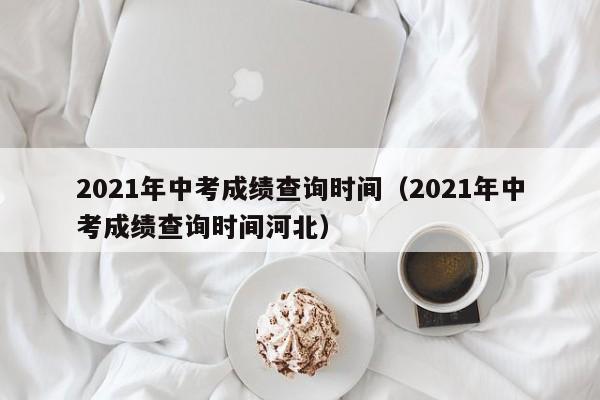 2021年中考成绩查询时间（2021年中考成绩查询时间河北）