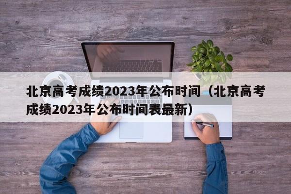 北京高考成绩2023年公布时间（北京高考成绩2023年公布时间表最新）