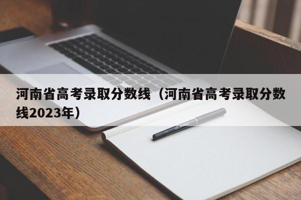 河南省高考录取分数线（河南省高考录取分数线2023年）