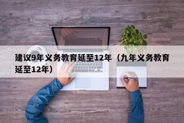 建议9年义务教育延至12年（九年义务教育延至12年）