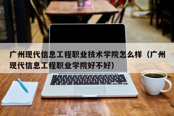 广州现代信息工程职业技术学院怎么样（广州现代信息工程职业学院好不好）