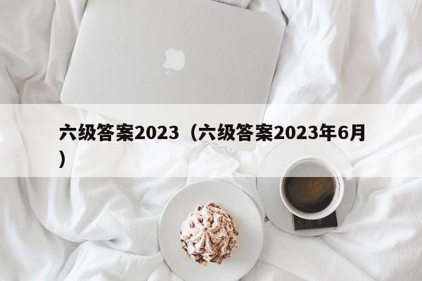 六级答案2023（六级答案2023年6月）