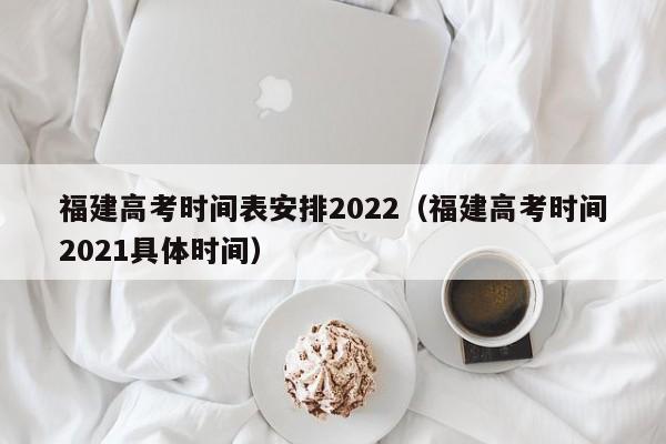 福建高考时间表安排2022（福建高考时间2021具体时间）