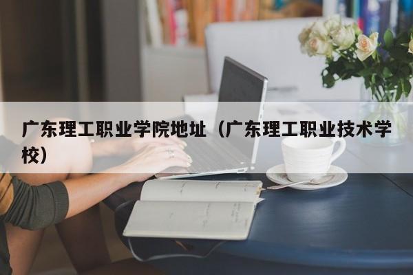 广东理工职业学院地址（广东理工职业技术学校）