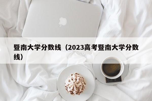 暨南大学分数线（2023高考暨南大学分数线）