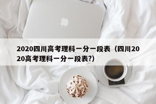 2020四川高考理科一分一段表（四川2020高考理科一分一段表?）